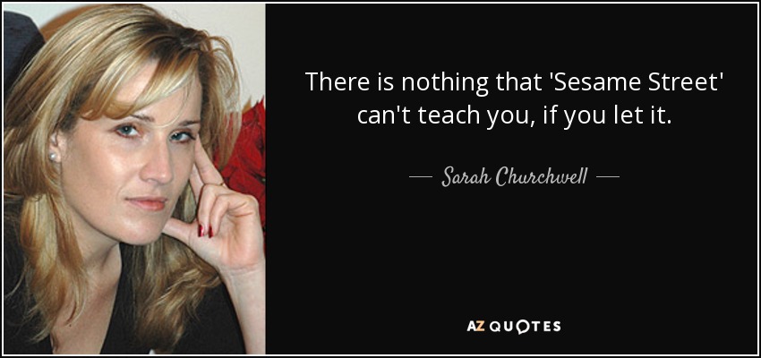 There is nothing that 'Sesame Street' can't teach you, if you let it. - Sarah Churchwell