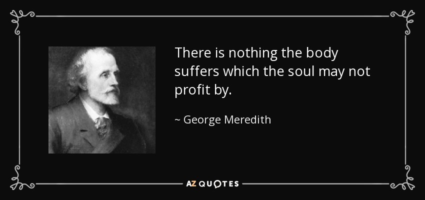 There is nothing the body suffers which the soul may not profit by. - George Meredith