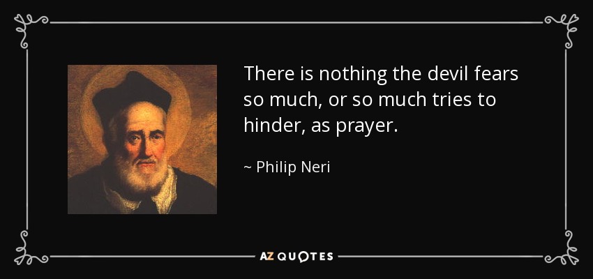 There is nothing the devil fears so much, or so much tries to hinder, as prayer. - Philip Neri