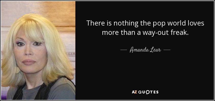 There is nothing the pop world loves more than a way-out freak. - Amanda Lear