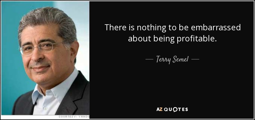 There is nothing to be embarrassed about being profitable. - Terry Semel