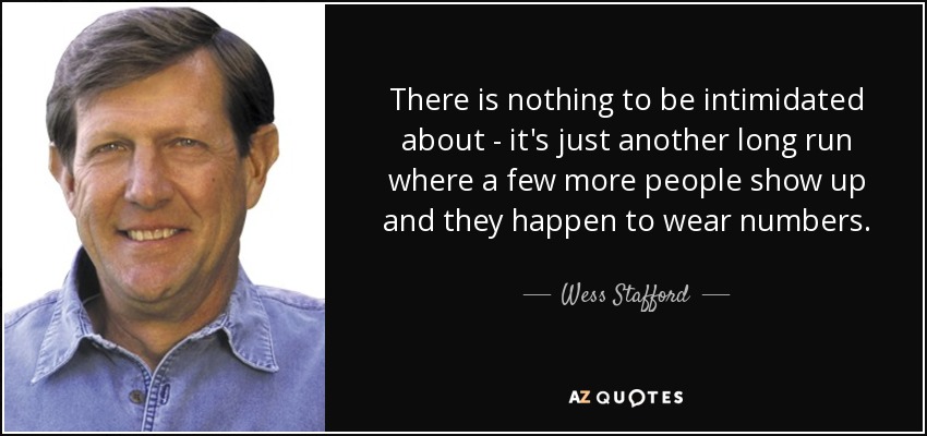 There is nothing to be intimidated about - it's just another long run where a few more people show up and they happen to wear numbers. - Wess Stafford