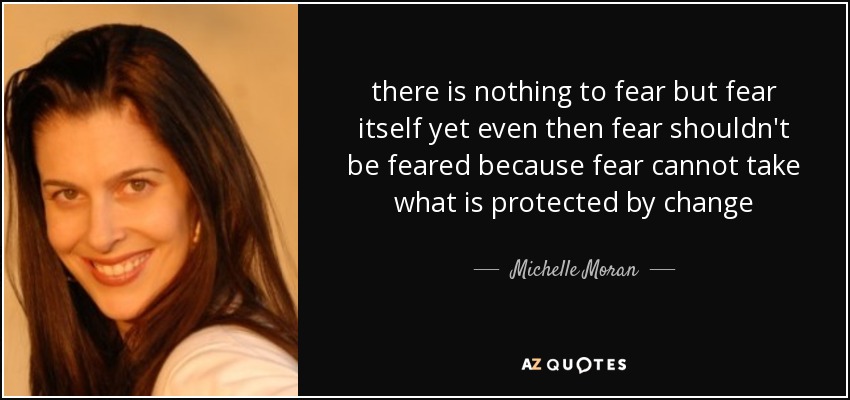 there is nothing to fear but fear itself yet even then fear shouldn't be feared because fear cannot take what is protected by change - Michelle Moran
