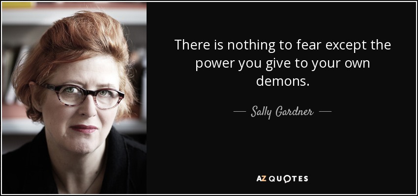 There is nothing to fear except the power you give to your own demons. - Sally Gardner