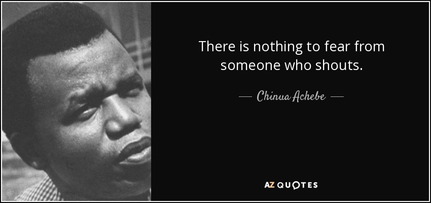 There is nothing to fear from someone who shouts. - Chinua Achebe