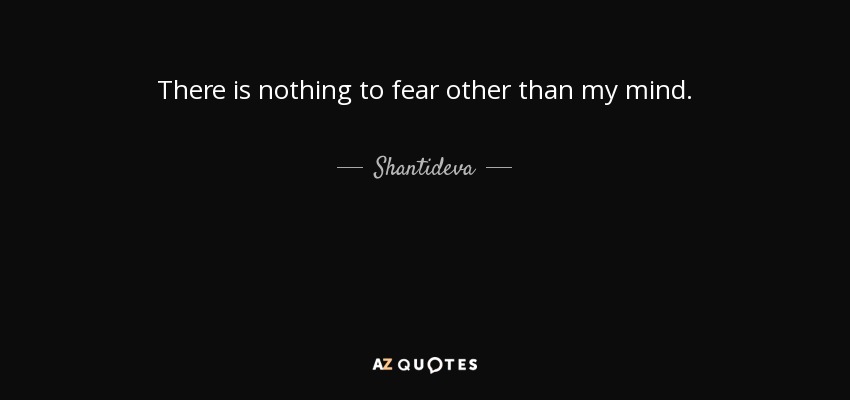 There is nothing to fear other than my mind. - Shantideva