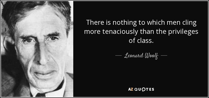There is nothing to which men cling more tenaciously than the privileges of class. - Leonard Woolf