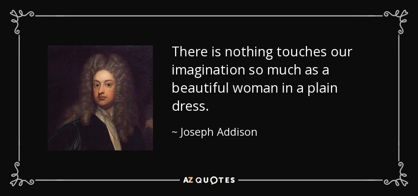 There is nothing touches our imagination so much as a beautiful woman in a plain dress. - Joseph Addison