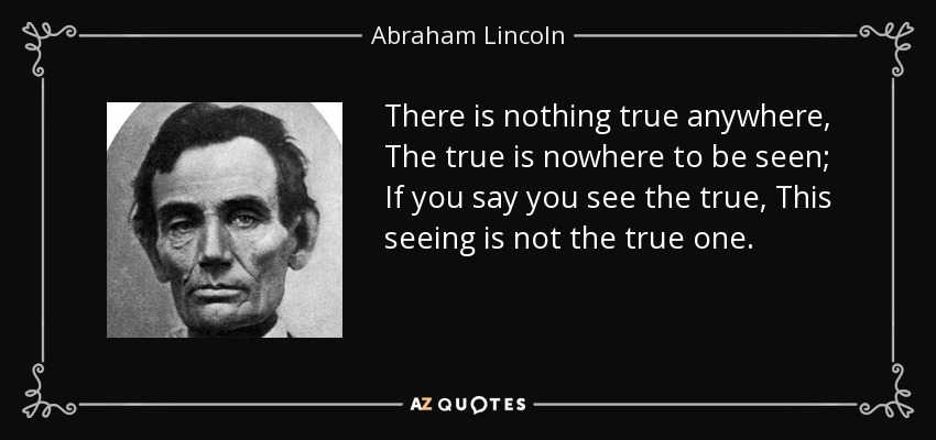 There is nothing true anywhere, The true is nowhere to be seen; If you say you see the true, This seeing is not the true one. - Abraham Lincoln