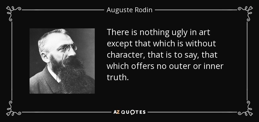There is nothing ugly in art except that which is without character, that is to say, that which offers no outer or inner truth. - Auguste Rodin