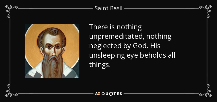 There is nothing unpremeditated, nothing neglected by God. His unsleeping eye beholds all things. - Saint Basil