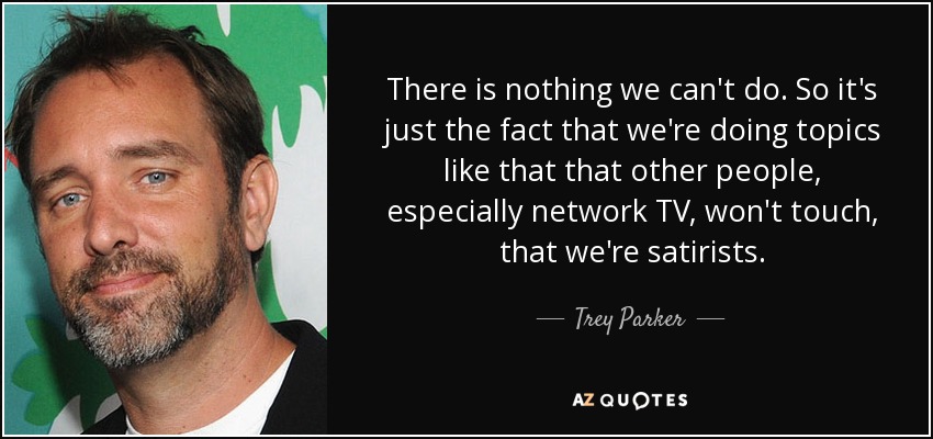 There is nothing we can't do. So it's just the fact that we're doing topics like that that other people, especially network TV, won't touch, that we're satirists. - Trey Parker