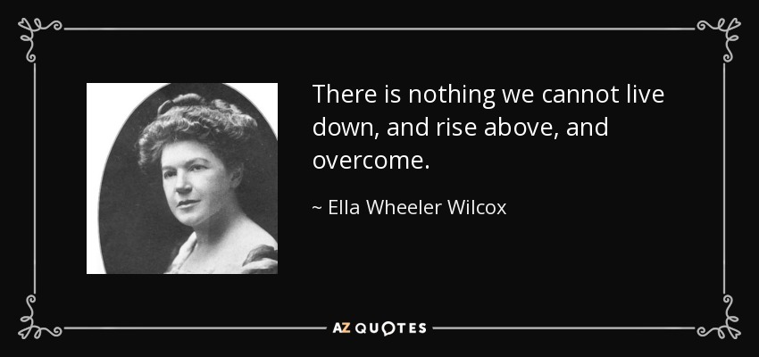 There is nothing we cannot live down, and rise above, and overcome. - Ella Wheeler Wilcox