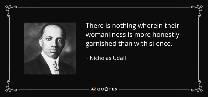 There is nothing wherein their womanliness is more honestly garnished than with silence. - Nicholas Udall