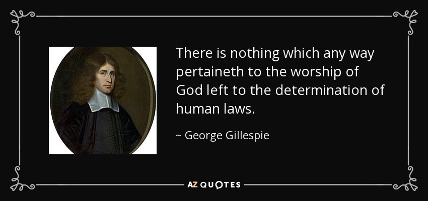 There is nothing which any way pertaineth to the worship of God left to the determination of human laws. - George Gillespie