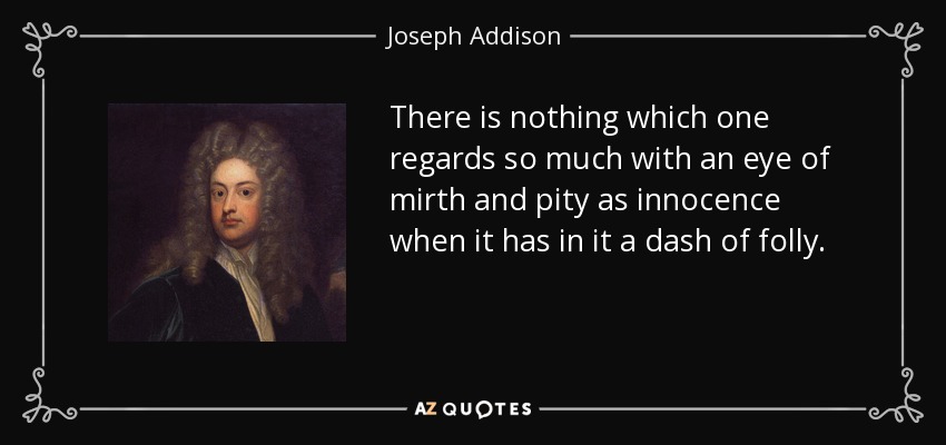 There is nothing which one regards so much with an eye of mirth and pity as innocence when it has in it a dash of folly. - Joseph Addison