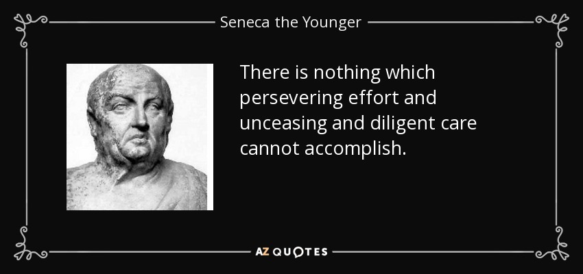 There is nothing which persevering effort and unceasing and diligent care cannot accomplish. - Seneca the Younger