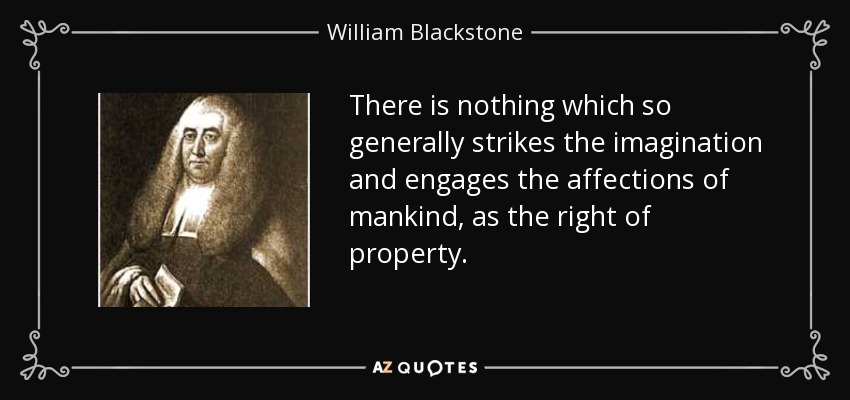 There is nothing which so generally strikes the imagination and engages the affections of mankind, as the right of property. - William Blackstone