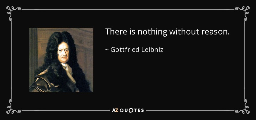 There is nothing without reason. - Gottfried Leibniz