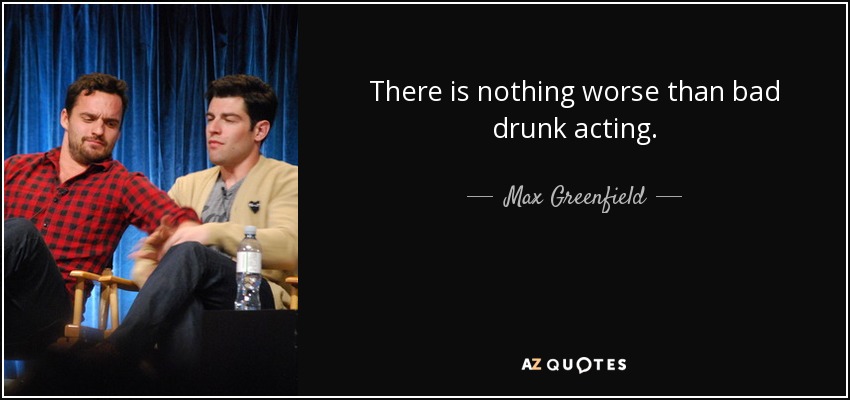 There is nothing worse than bad drunk acting. - Max Greenfield