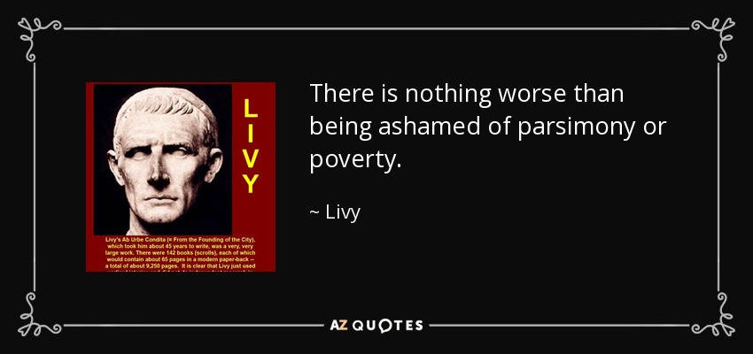 There is nothing worse than being ashamed of parsimony or poverty. - Livy