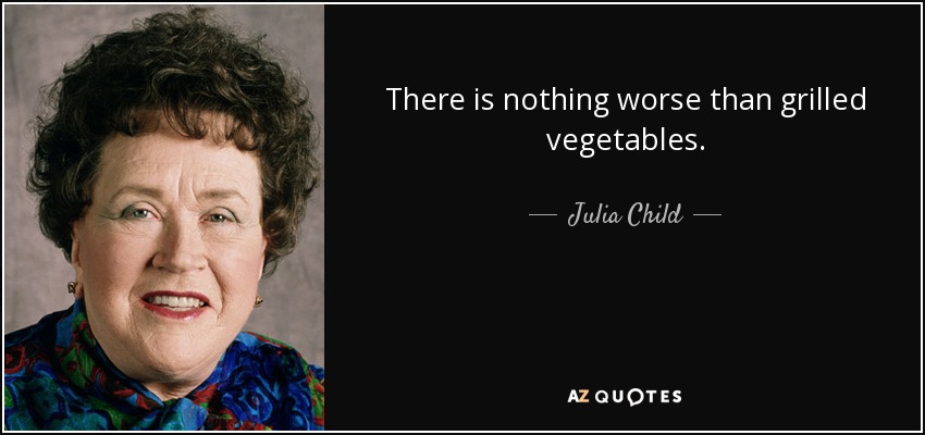 There is nothing worse than grilled vegetables. - Julia Child