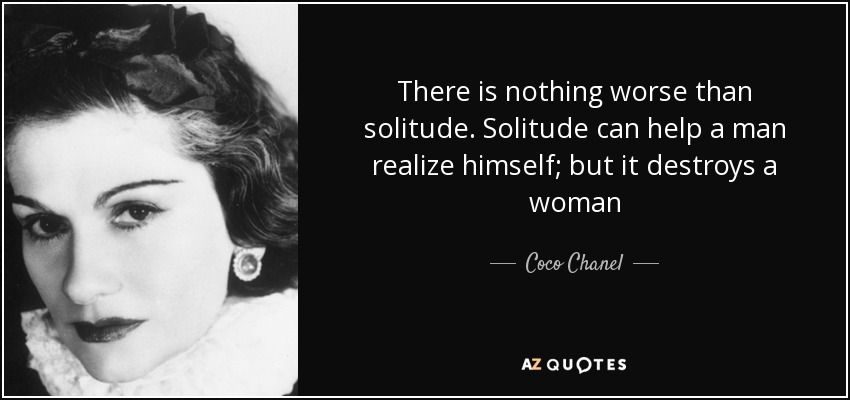 There is nothing worse than solitude. Solitude can help a man realize himself; but it destroys a woman - Coco Chanel