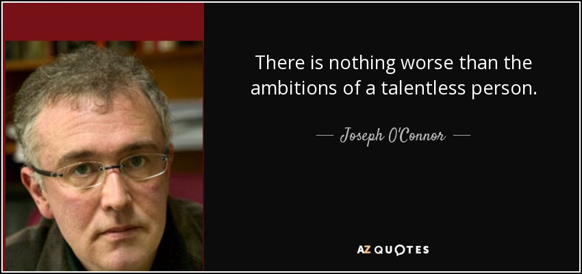There is nothing worse than the ambitions of a talentless person. - Joseph O'Connor