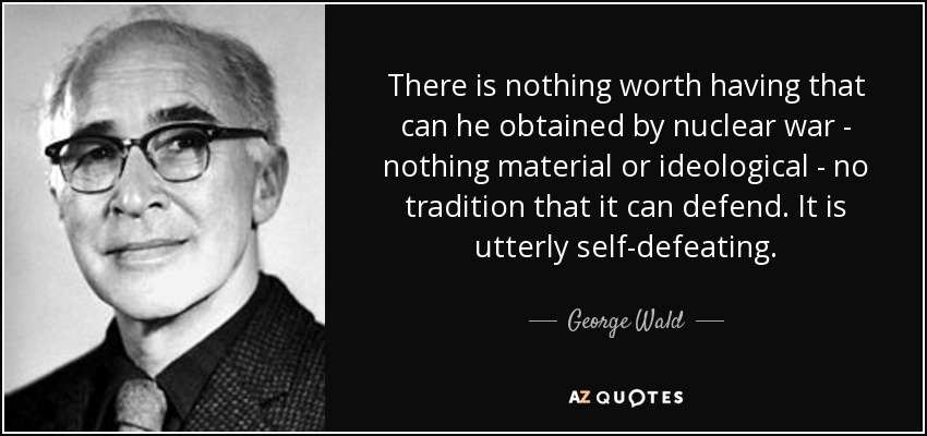 There is nothing worth having that can he obtained by nuclear war - nothing material or ideological - no tradition that it can defend. It is utterly self-defeating. - George Wald