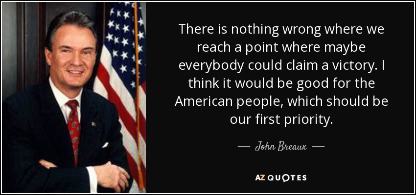 There is nothing wrong where we reach a point where maybe everybody could claim a victory. I think it would be good for the American people, which should be our first priority. - John Breaux
