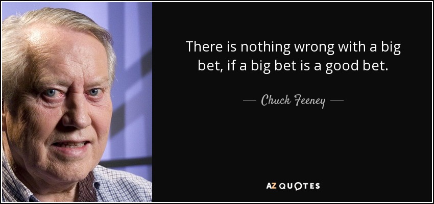 There is nothing wrong with a big bet, if a big bet is a good bet. - Chuck Feeney