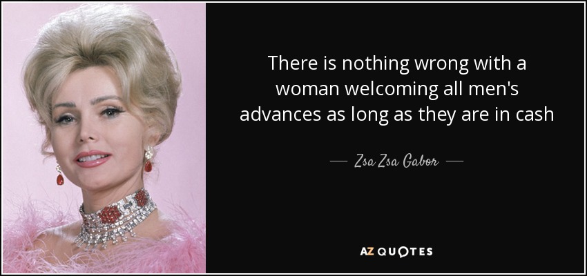 There is nothing wrong with a woman welcoming all men's advances as long as they are in cash - Zsa Zsa Gabor