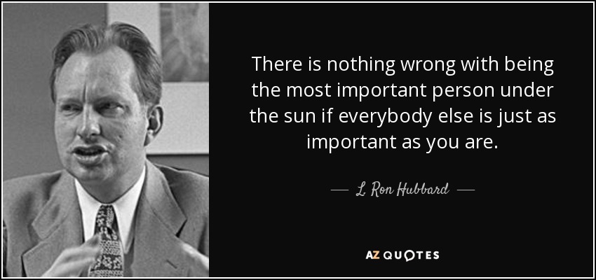There is nothing wrong with being the most important person under the sun if everybody else is just as important as you are. - L. Ron Hubbard