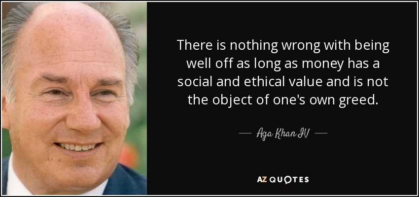 There is nothing wrong with being well off as long as money has a social and ethical value and is not the object of one's own greed. - Aga Khan IV