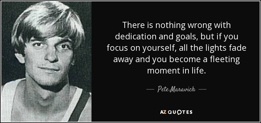 There is nothing wrong with dedication and goals, but if you focus on yourself, all the lights fade away and you become a fleeting moment in life. - Pete Maravich