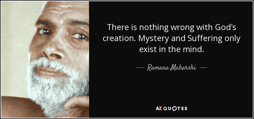 There is nothing wrong with God's creation. Mystery and Suffering only exist in the mind. - Ramana Maharshi