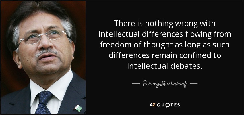 There is nothing wrong with intellectual differences flowing from freedom of thought as long as such differences remain confined to intellectual debates. - Pervez Musharraf