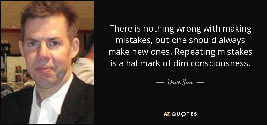 There is nothing wrong with making mistakes, but one should always make new ones. Repeating mistakes is a hallmark of dim consciousness. - Dave Sim