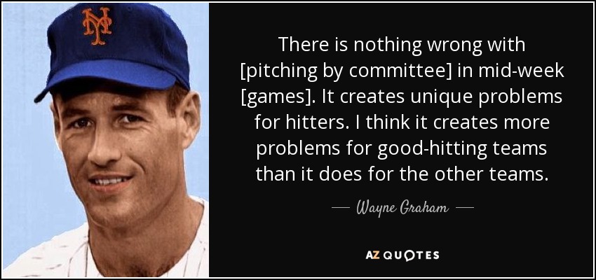 There is nothing wrong with [pitching by committee] in mid-week [games]. It creates unique problems for hitters. I think it creates more problems for good-hitting teams than it does for the other teams. - Wayne Graham