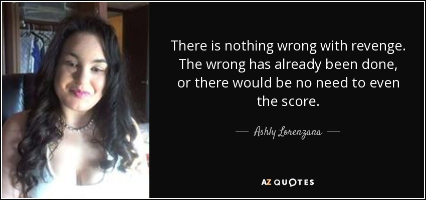 There is nothing wrong with revenge. The wrong has already been done, or there would be no need to even the score. - Ashly Lorenzana