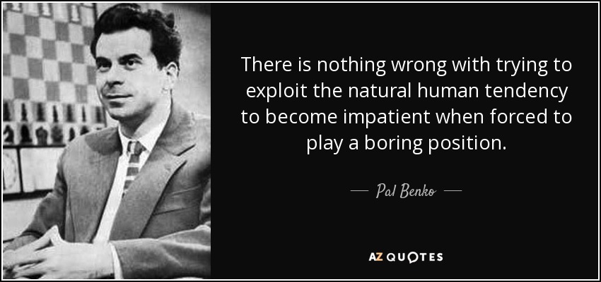 There is nothing wrong with trying to exploit the natural human tendency to become impatient when forced to play a boring position. - Pal Benko