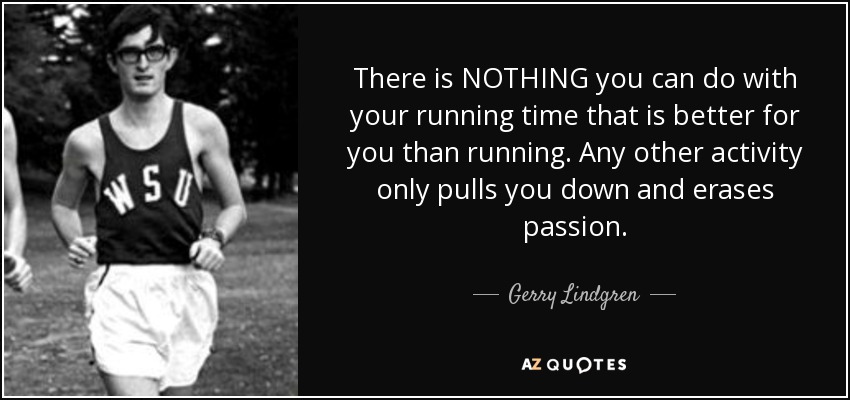 There is NOTHING you can do with your running time that is better for you than running. Any other activity only pulls you down and erases passion. - Gerry Lindgren