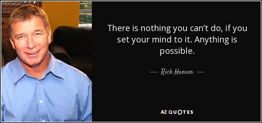 There is nothing you can’t do, if you set your mind to it. Anything is possible. - Rick Hansen