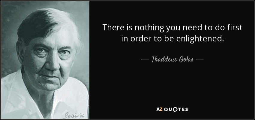 There is nothing you need to do first in order to be enlightened. - Thaddeus Golas