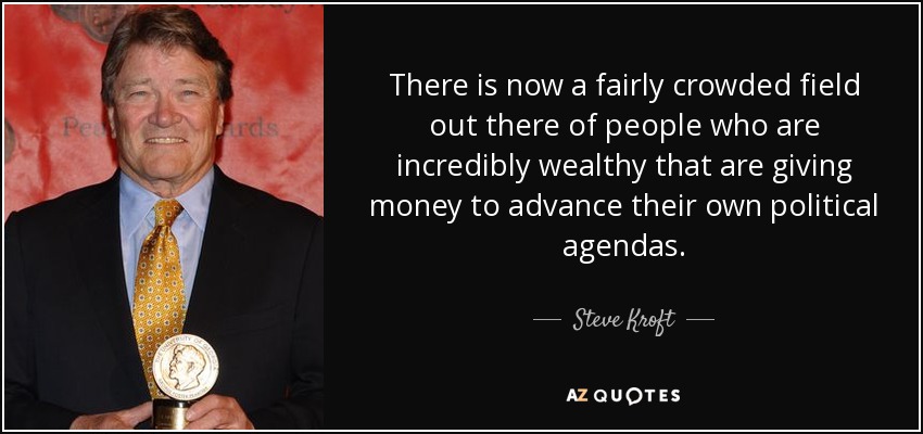 There is now a fairly crowded field out there of people who are incredibly wealthy that are giving money to advance their own political agendas. - Steve Kroft
