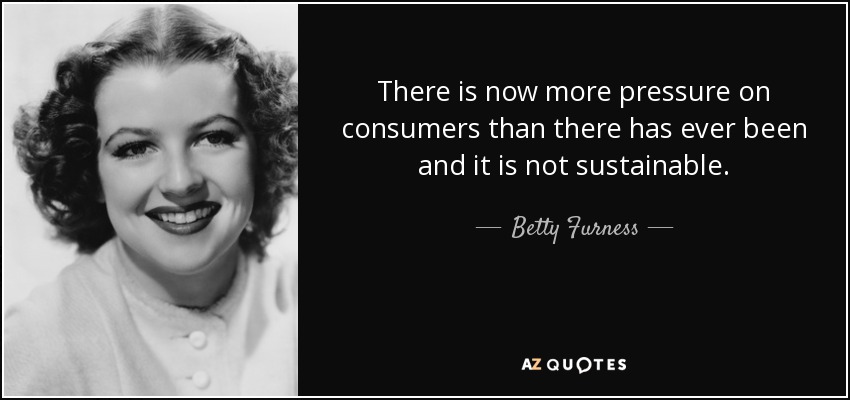 There is now more pressure on consumers than there has ever been and it is not sustainable. - Betty Furness