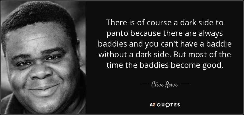 There is of course a dark side to panto because there are always baddies and you can't have a baddie without a dark side. But most of the time the baddies become good. - Clive Rowe