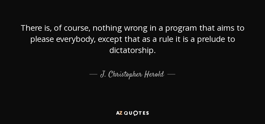 There is, of course, nothing wrong in a program that aims to please everybody, except that as a rule it is a prelude to dictatorship. - J. Christopher Herold