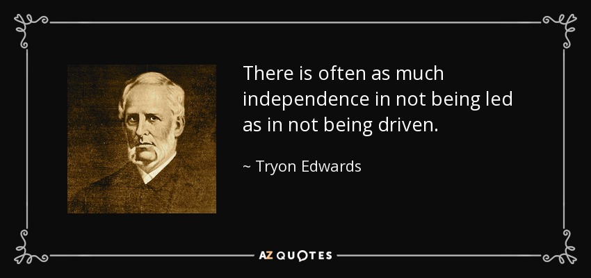 There is often as much independence in not being led as in not being driven. - Tryon Edwards