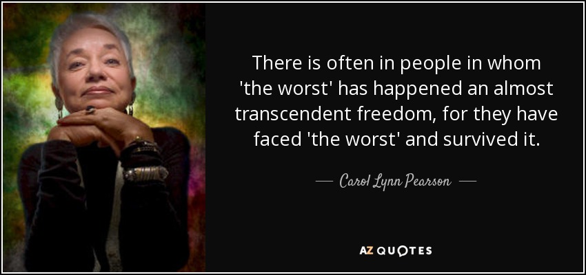 There is often in people in whom 'the worst' has happened an almost transcendent freedom, for they have faced 'the worst' and survived it. - Carol Lynn Pearson
